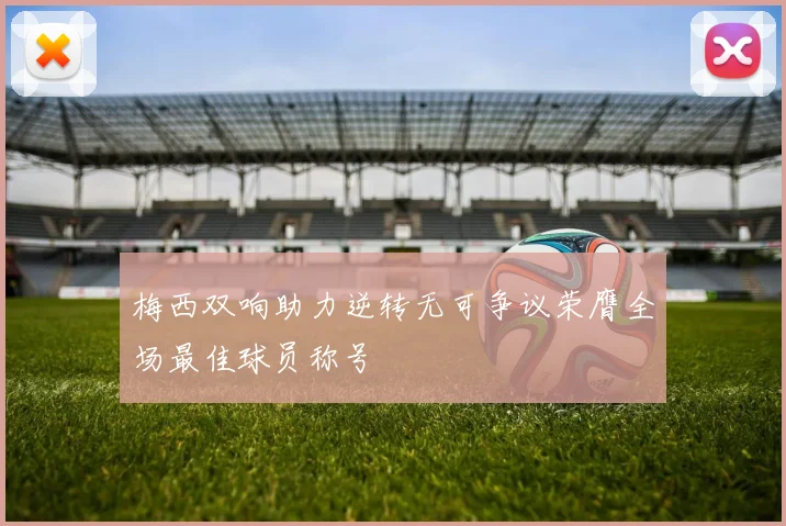 梅西双响助力逆转无可争议荣膺全场最佳球员称号