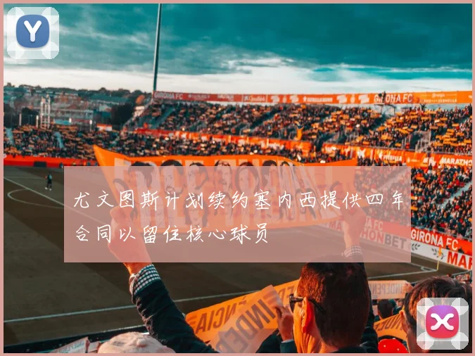 尤文图斯计划续约塞内西提供四年合同以留住核心球员