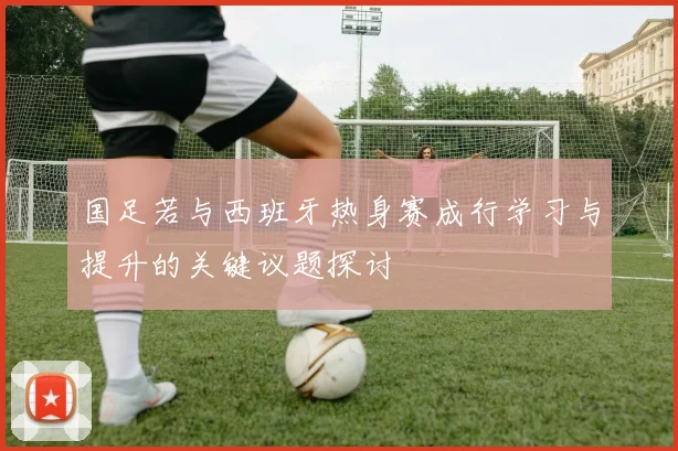 国足若与西班牙热身赛成行学习与提升的关键议题探讨