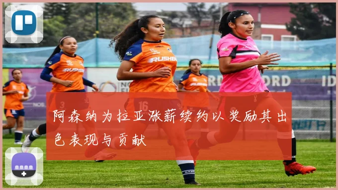 阿森纳为拉亚涨薪续约以奖励其出色表现与贡献