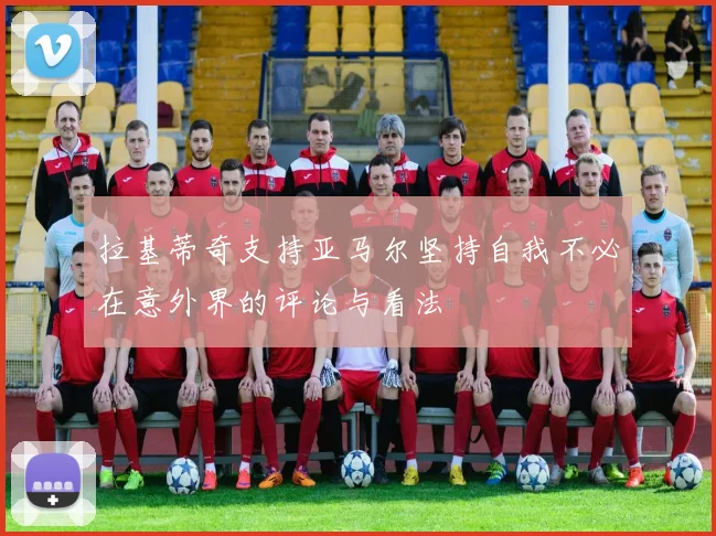 拉基蒂奇支持亚马尔坚持自我不必在意外界的评论与看法