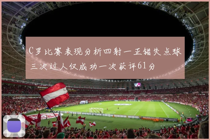 C罗比赛表现分析四射一正错失点球三次过人仅成功一次获评61分